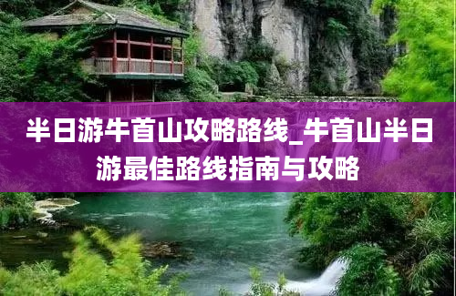 半日游牛首山攻略路线_牛首山半日游最佳路线指南与攻略