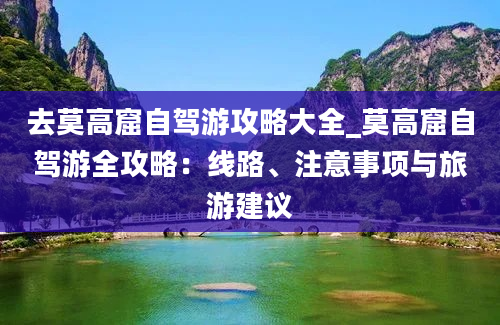 去莫高窟自驾游攻略大全_莫高窟自驾游全攻略：线路、注意事项与旅游建议