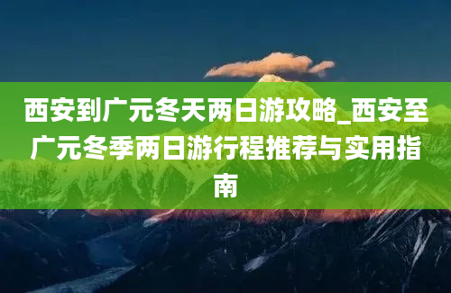 西安到广元冬天两日游攻略_西安至广元冬季两日游行程推荐与实用指南