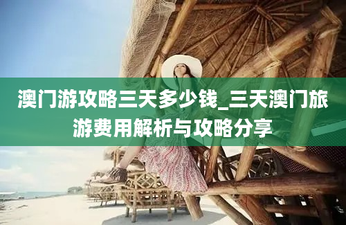 澳门游攻略三天多少钱_三天澳门旅游费用解析与攻略分享