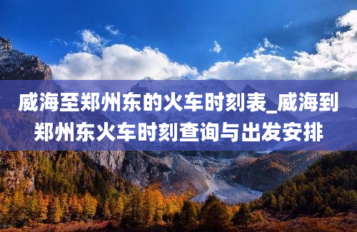 威海至郑州东的火车时刻表_威海到郑州东火车时刻查询与出发安排