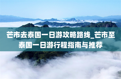 芒市去泰国一日游攻略路线_芒市至泰国一日游行程指南与推荐