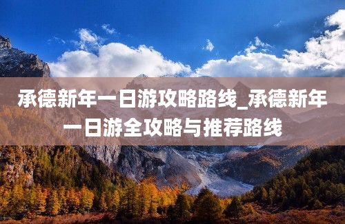 承德新年一日游攻略路线_承德新年一日游全攻略与推荐路线