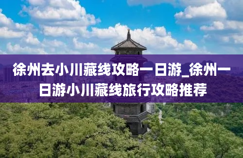 徐州去小川藏线攻略一日游_徐州一日游小川藏线旅行攻略推荐