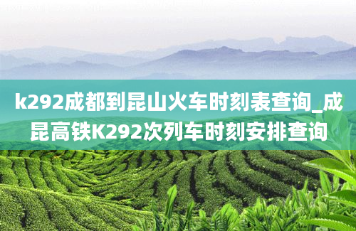 k292成都到昆山火车时刻表查询_成昆高铁K292次列车时刻安排查询