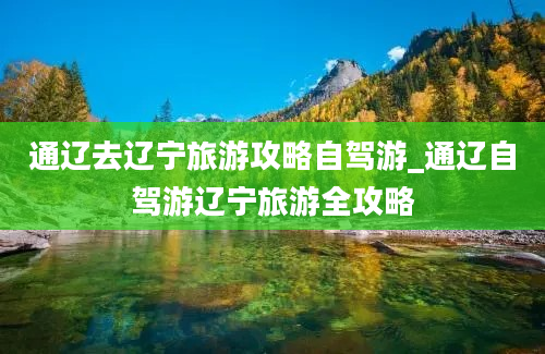 通辽去辽宁旅游攻略自驾游_通辽自驾游辽宁旅游全攻略