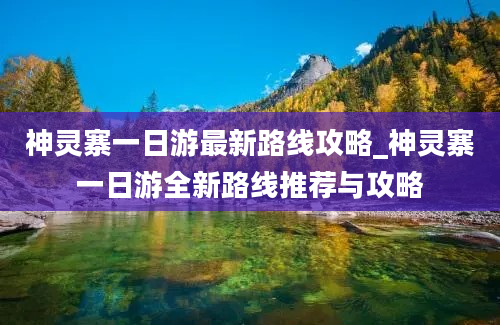 神灵寨一日游最新路线攻略_神灵寨一日游全新路线推荐与攻略