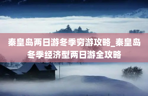 秦皇岛两日游冬季穷游攻略_秦皇岛冬季经济型两日游全攻略