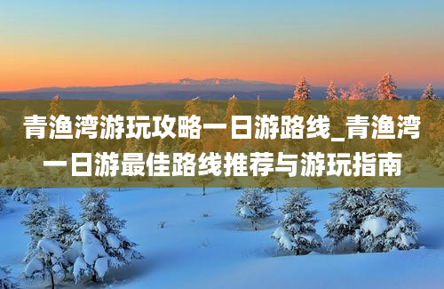 青渔湾游玩攻略一日游路线_青渔湾一日游最佳路线推荐与游玩指南