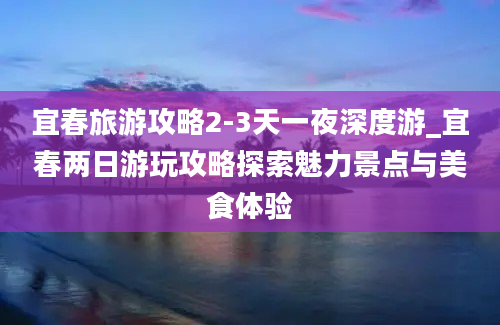 宜春旅游攻略2-3天一夜深度游_宜春两日游玩攻略探索魅力景点与美食体验