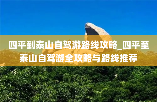 四平到泰山自驾游路线攻略_四平至泰山自驾游全攻略与路线推荐