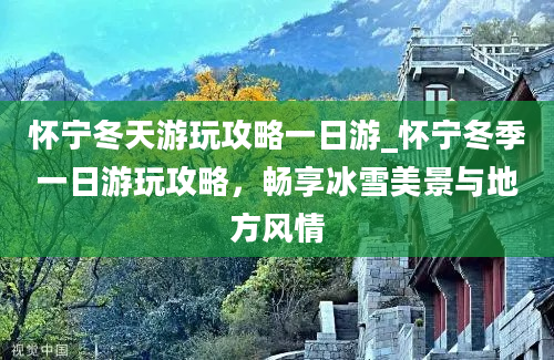 怀宁冬天游玩攻略一日游_怀宁冬季一日游玩攻略，畅享冰雪美景与地方风情