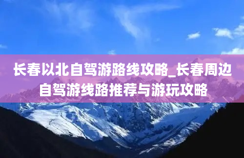 长春以北自驾游路线攻略_长春周边自驾游线路推荐与游玩攻略