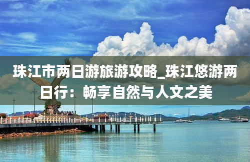 珠江市两日游旅游攻略_珠江悠游两日行：畅享自然与人文之美