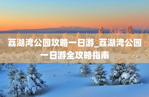 荔湖湾公园攻略一日游_荔湖湾公园一日游全攻略指南