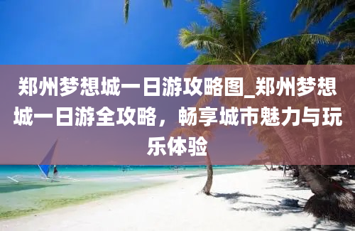 郑州梦想城一日游攻略图_郑州梦想城一日游全攻略，畅享城市魅力与玩乐体验