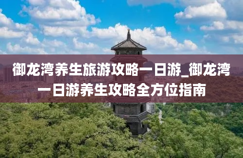 御龙湾养生旅游攻略一日游_御龙湾一日游养生攻略全方位指南