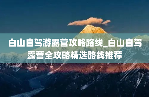 白山自驾游露营攻略路线_白山自驾露营全攻略精选路线推荐