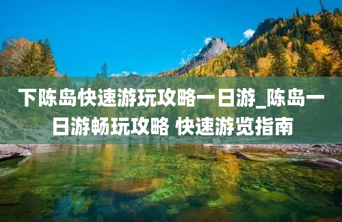 下陈岛快速游玩攻略一日游_陈岛一日游畅玩攻略 快速游览指南