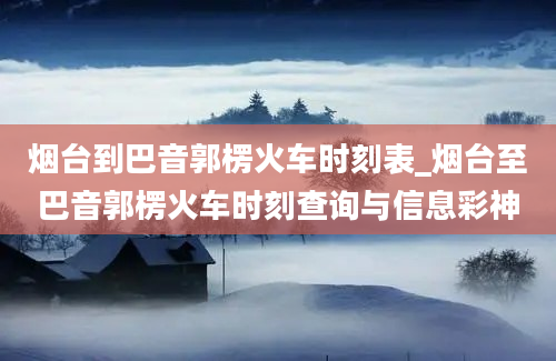 烟台到巴音郭楞火车时刻表_烟台至巴音郭楞火车时刻查询与信息彩神