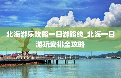 北海游乐攻略一日游路线_北海一日游玩安排全攻略