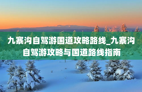 九寨沟自驾游国道攻略路线_九寨沟自驾游攻略与国道路线指南