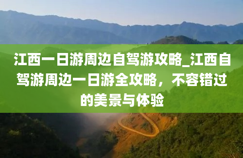 江西一日游周边自驾游攻略_江西自驾游周边一日游全攻略，不容错过的美景与体验