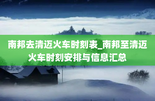 南邦去清迈火车时刻表_南邦至清迈火车时刻安排与信息汇总