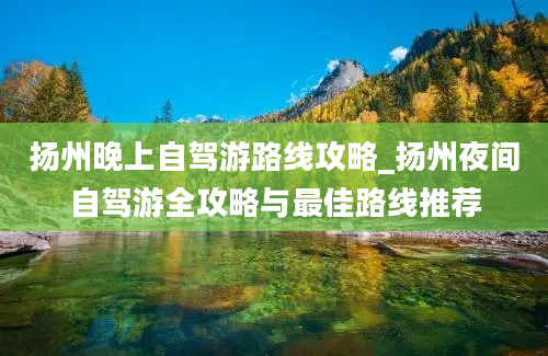 扬州晚上自驾游路线攻略_扬州夜间自驾游全攻略与最佳路线推荐