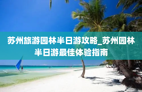 苏州旅游园林半日游攻略_苏州园林半日游最佳体验指南