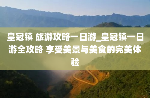 皇冠镇 旅游攻略一日游_皇冠镇一日游全攻略 享受美景与美食的完美体验