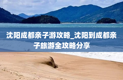 沈阳成都亲子游攻略_沈阳到成都亲子旅游全攻略分享