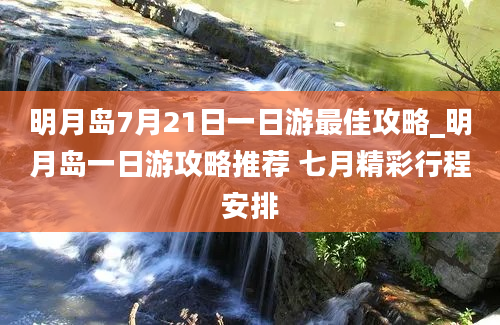 明月岛7月21日一日游最佳攻略_明月岛一日游攻略推荐 七月精彩行程安排