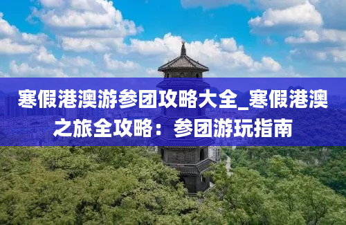 寒假港澳游参团攻略大全_寒假港澳之旅全攻略：参团游玩指南