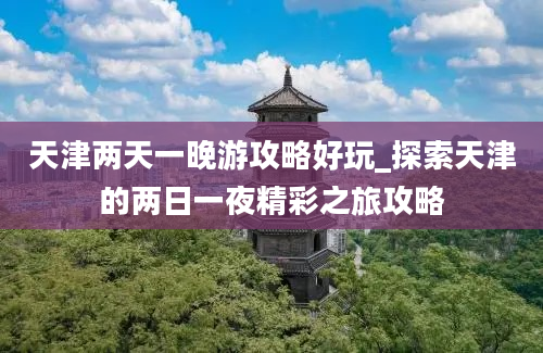 天津两天一晚游攻略好玩_探索天津的两日一夜精彩之旅攻略