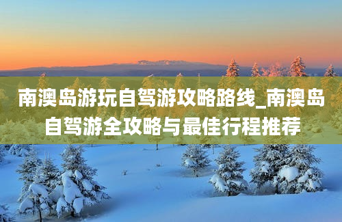 南澳岛游玩自驾游攻略路线_南澳岛自驾游全攻略与最佳行程推荐