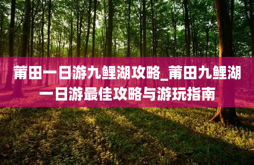 莆田一日游九鲤湖攻略_莆田九鲤湖一日游最佳攻略与游玩指南