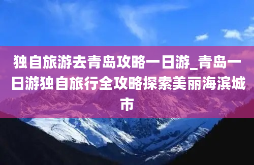 独自旅游去青岛攻略一日游_青岛一日游独自旅行全攻略探索美丽海滨城市