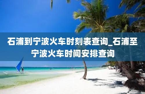 石浦到宁波火车时刻表查询_石浦至宁波火车时间安排查询