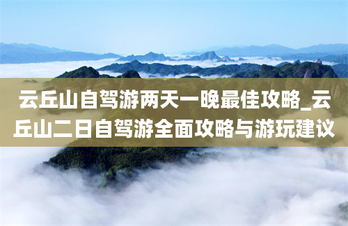 云丘山自驾游两天一晚最佳攻略_云丘山二日自驾游全面攻略与游玩建议