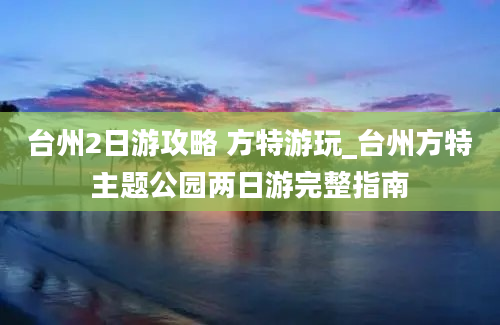 台州2日游攻略 方特游玩_台州方特主题公园两日游完整指南