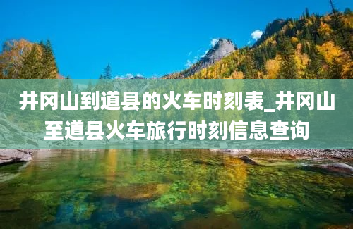 井冈山到道县的火车时刻表_井冈山至道县火车旅行时刻信息查询