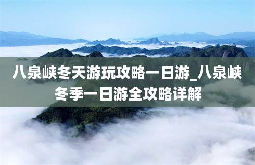 八泉峡冬天游玩攻略一日游_八泉峡冬季一日游全攻略详解