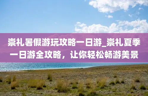 崇礼暑假游玩攻略一日游_崇礼夏季一日游全攻略，让你轻松畅游美景