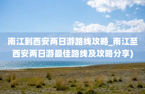 南江到西安两日游路线攻略_南江至西安两日游最佳路线及攻略分享)