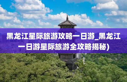 黑龙江星际旅游攻略一日游_黑龙江一日游星际旅游全攻略揭秘)