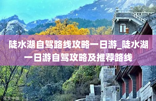 陡水湖自驾路线攻略一日游_陡水湖一日游自驾攻略及推荐路线