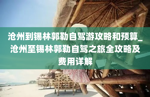 沧州到锡林郭勒自驾游攻略和预算_沧州至锡林郭勒自驾之旅全攻略及费用详解