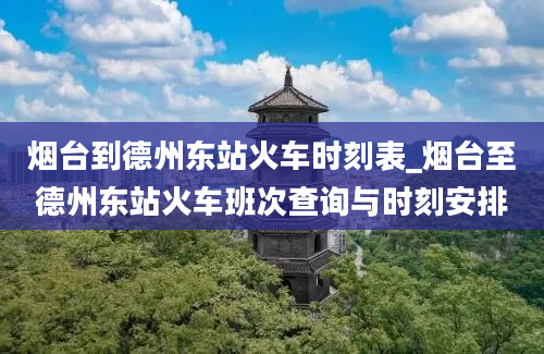 烟台到德州东站火车时刻表_烟台至德州东站火车班次查询与时刻安排