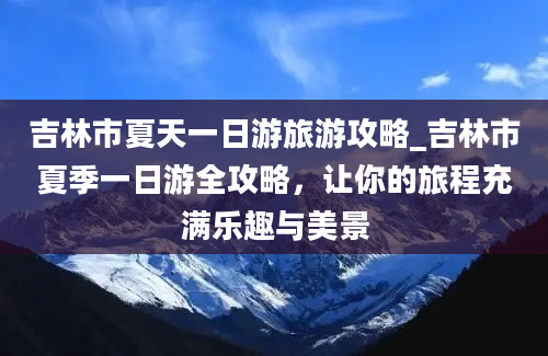 吉林市夏天一日游旅游攻略_吉林市夏季一日游全攻略，让你的旅程充满乐趣与美景